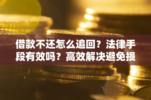 济南借款不还怎么追回？法律手段有效吗？高效解决避免损失