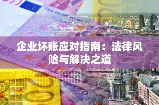 济南企业坏账应对指南：法律风险与解决之道