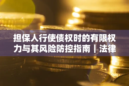 济南担保人行使债权时的有限权力与其风险防控指南｜法律实务解析