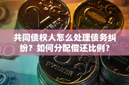 济南共同债权人怎么处理债务纠纷？如何分配偿还比例？