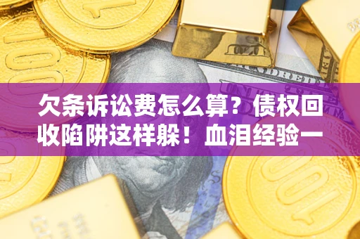 济南欠条诉讼费怎么算？债权回收陷阱这样躲！血泪经验一次讲透
