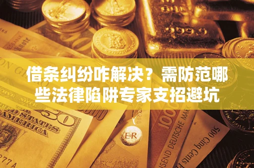 济南借条纠纷咋解决？需防范哪些法律陷阱专家支招避坑