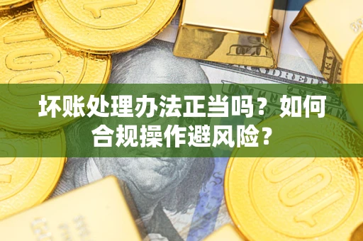 济南坏账处理办法正当吗？如何合规操作避风险？