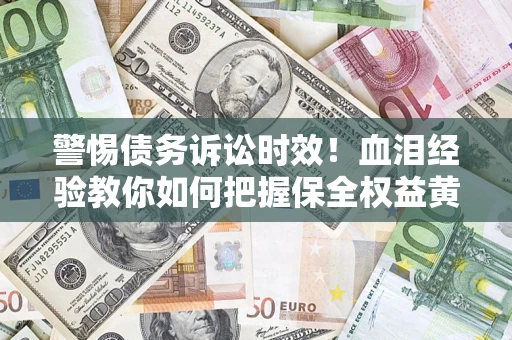 济南警惕债务诉讼时效！血泪经验教你如何把握保全权益黄金期