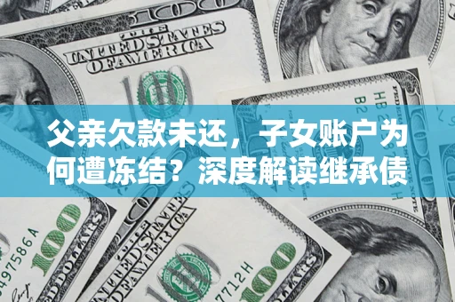 济南父亲欠款未还，子女账户为何遭冻结？深度解读继承债务迷局