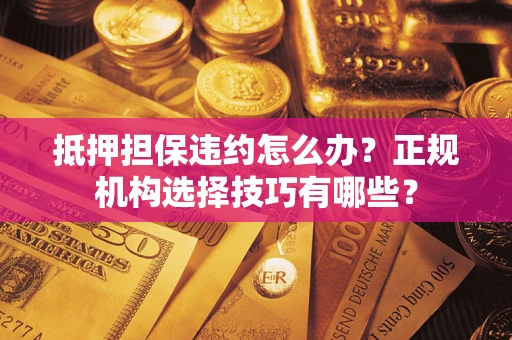 济南抵押担保违约怎么办？正规机构选择技巧有哪些？