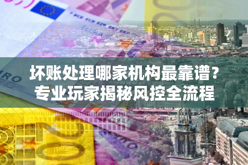 济南坏账处理哪家机构最靠谱？专业玩家揭秘风控全流程