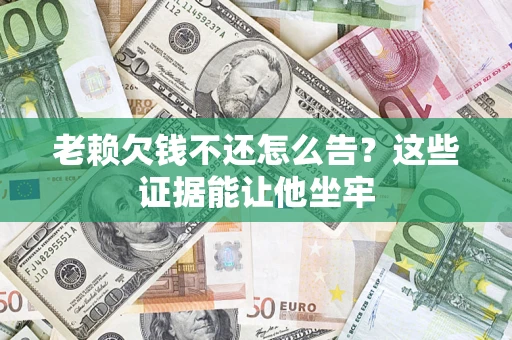 济南老赖欠钱不还怎么告？这些证据能让他坐牢
