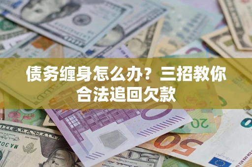 济南债务缠身怎么办？三招教你合法追回欠款