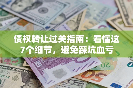 济南债权转让过关指南：看懂这7个细节，避免踩坑血亏