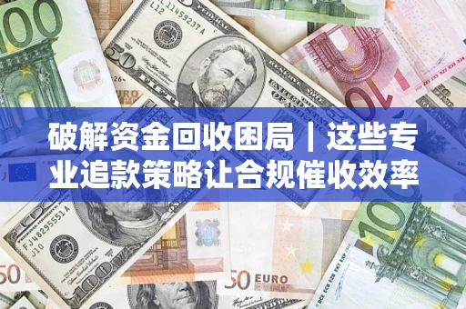 济南破解资金回收困局｜这些专业追款策略让合规催收效率翻倍