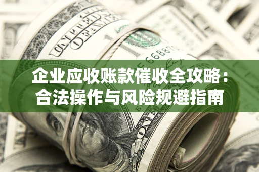 济南企业应收账款催收全攻略：合法操作与风险规避指南