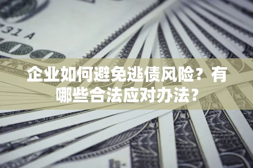 济南企业如何避免逃债风险？有哪些合法应对办法？