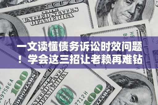 济南一文读懂债务诉讼时效问题！学会这三招让老赖再难钻空子