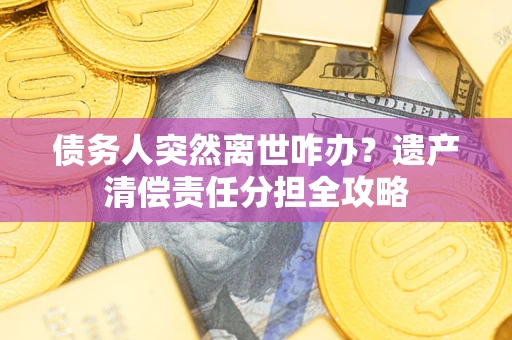济南债务人突然离世咋办？遗产清偿责任分担全攻略