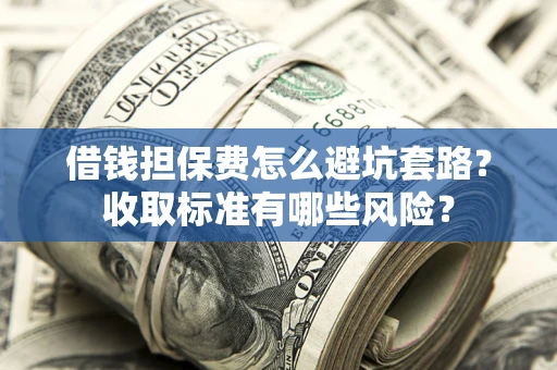 济南借钱担保费怎么避坑套路?收取标准有哪些风险? 济南借钱担保费怎么避坑套路?收取标准有哪些风险?