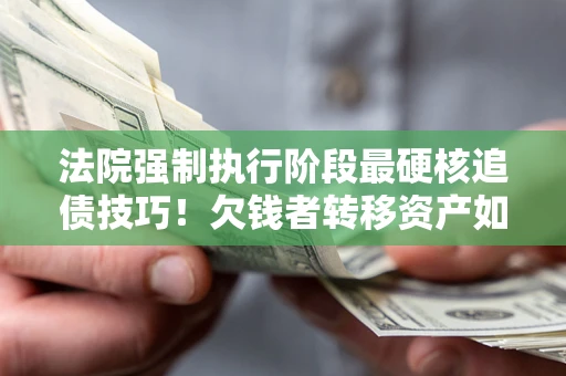济南法院强制执行阶段最硬核追债技巧！欠钱者转移资产如何破解？