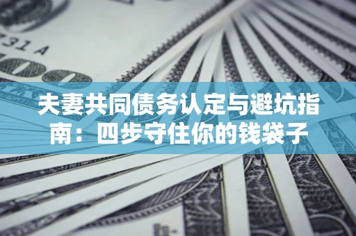 济南夫妻共同债务认定与避坑指南：四步守住你的钱袋子
