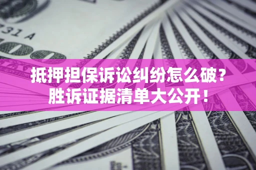 济南抵押担保诉讼纠纷怎么破？胜诉证据清单大公开！