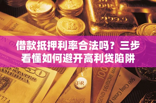 济南借款抵押利率合法吗？三步看懂如何避开高利贷陷阱