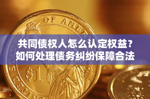 济南共同债权人怎么认定权益？如何处理债务纠纷保障合法权益？