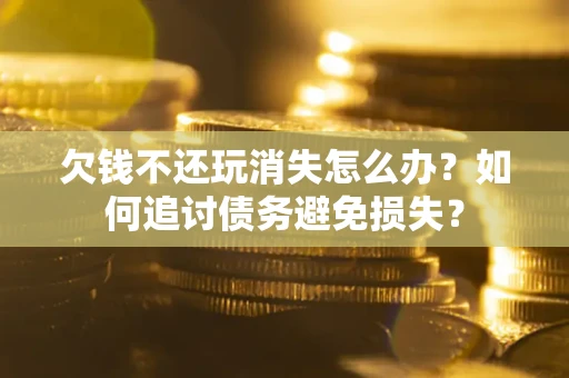 济南欠钱不还玩消失怎么办？如何追讨债务避免损失？