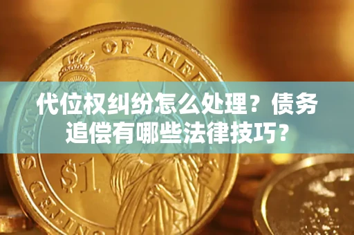 济南代位权纠纷怎么处理？债务追偿有哪些法律技巧？