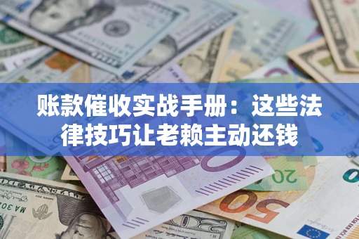 济南账款催收实战手册：这些法律技巧让老赖主动还钱