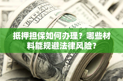 济南抵押担保如何办理？哪些材料能规避法律风险？