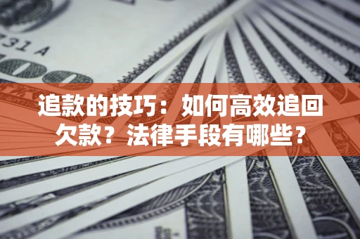 济南追款的技巧：如何高效追回欠款？法律手段有哪些？