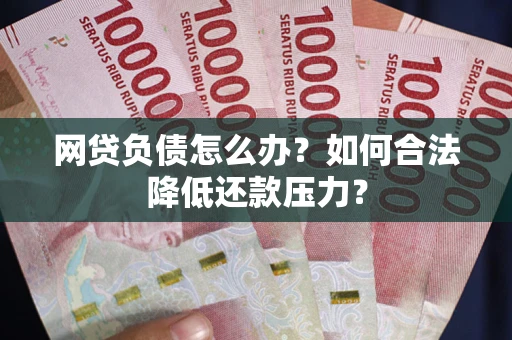 济南网贷负债怎么办？如何合法降低还款压力？