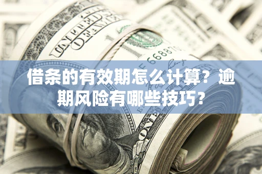 济南借条的有效期怎么计算？逾期风险有哪些技巧？