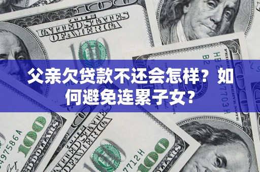济南父亲欠贷款不还会怎样？如何避免连累子女？