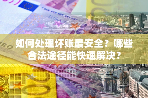济南如何处理坏账最安全？哪些合法途径能快速解决？