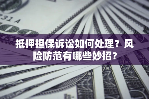 济南抵押担保诉讼如何处理？风险防范有哪些妙招？
