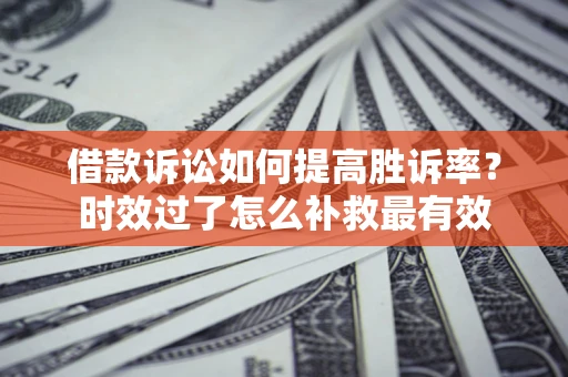 济南借款诉讼如何提高胜诉率？时效过了怎么补救最有效