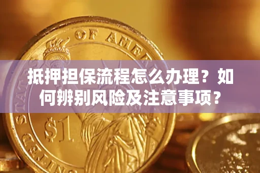 济南抵押担保流程怎么办理？如何辨别风险及注意事项？