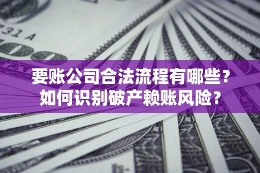 济南要账公司合法流程有哪些？如何识别破产赖账风险？