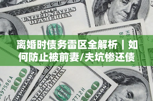 济南离婚时债务雷区全解析｜如何防止被前妻/夫坑惨还债？