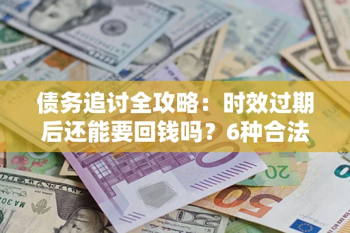 济南债务追讨全攻略：时效过期后还能要回钱吗？6种合法手段助你维权