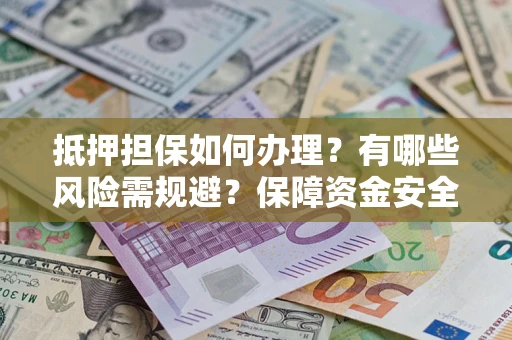 济南抵押担保如何办理？有哪些风险需规避？保障资金安全
