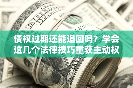 济南债权过期还能追回吗？学会这几个法律技巧重获主动权