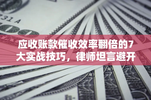 济南应收账款催收效率翻倍的7大实战技巧，律师坦言避开这些法律雷区最关键
