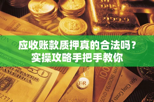 济南应收账款质押真的合法吗？实操攻略手把手教你