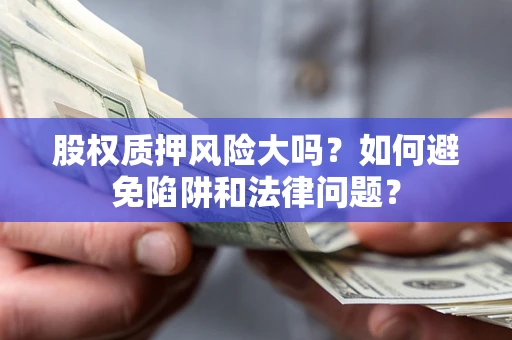 济南股权质押风险大吗？如何避免陷阱和法律问题？