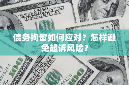 济南债务拘留如何应对？怎样避免起诉风险？