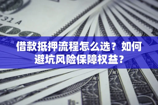 济南借款抵押流程怎么选？如何避坑风险保障权益？