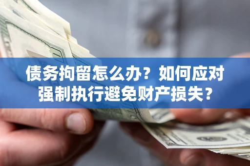 济南债务拘留怎么办？如何应对强制执行避免财产损失？