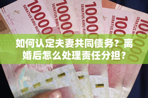 济南如何认定夫妻共同债务？离婚后怎么处理责任分担？