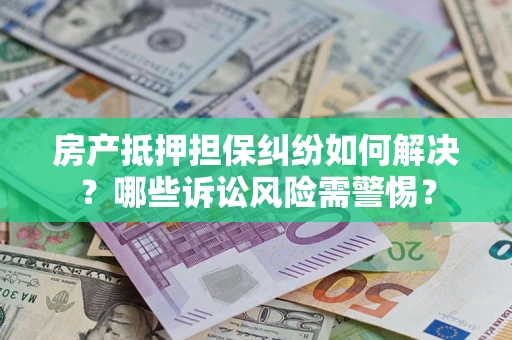 济南房产抵押担保纠纷如何解决？哪些诉讼风险需警惕？